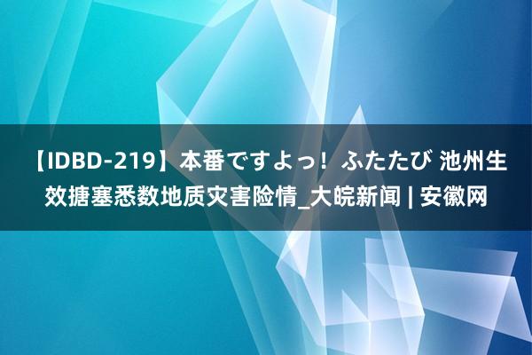 【IDBD-219】本番ですよっ！ふたたび 池州生效搪塞悉数地质灾害险情_大皖新闻 | 安徽网