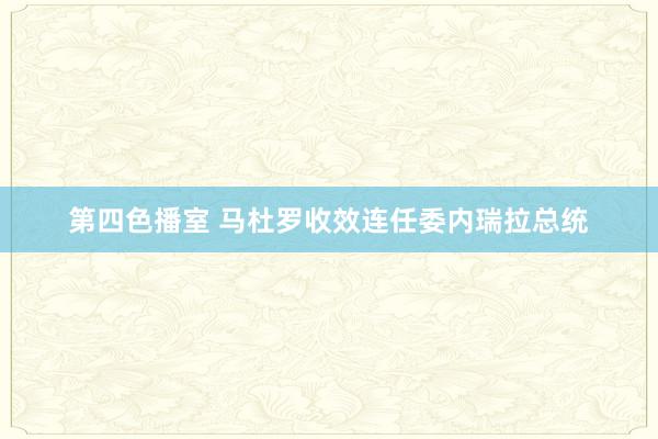 第四色播室 马杜罗收效连任委内瑞拉总统