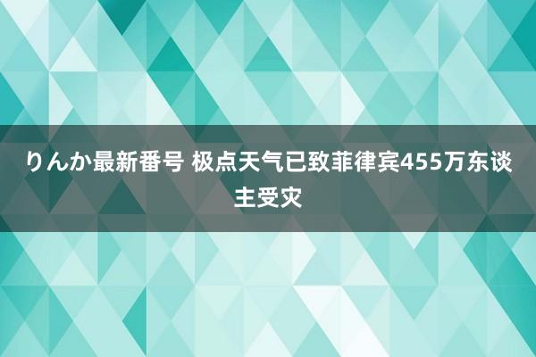 りんか最新番号 极点天气已致菲律宾455万东谈主受灾