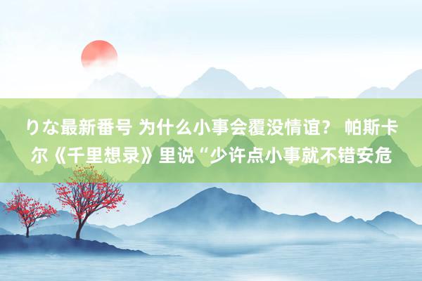 りな最新番号 为什么小事会覆没情谊？ 帕斯卡尔《千里想录》里说“少许点小事就不错安危