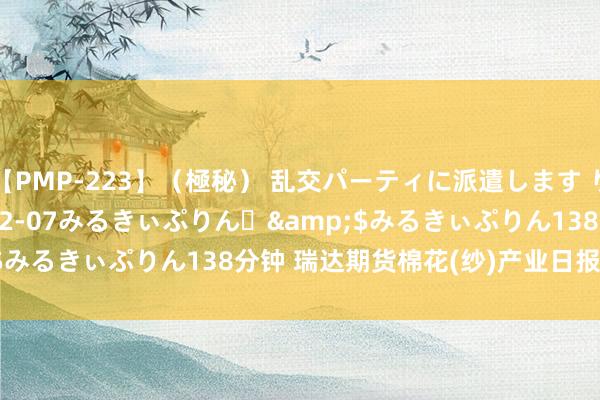 【PMP-223】（極秘） 乱交パーティに派遣します りな</a>2013-12-07みるきぃぷりん♪&$みるきぃぷりん138分钟 瑞达期货棉花(纱)产业日报20240731