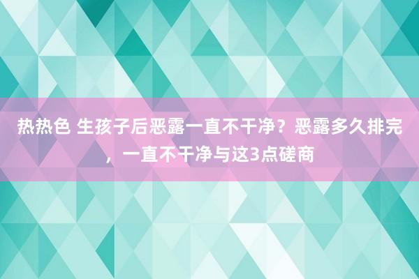 热热色 生孩子后恶露一直不干净？恶露多久排完，一直不干净与这3点磋商