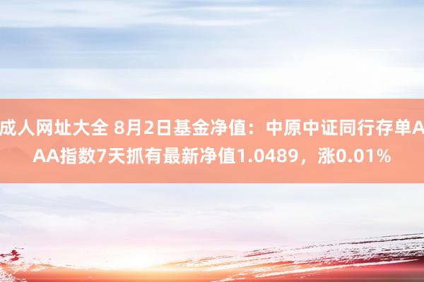 成人网址大全 8月2日基金净值：中原中证同行存单AAA指数7天抓有最新净值1.0489，涨0.01%