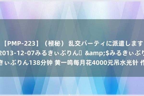 【PMP-223】（極秘） 乱交パーティに派遣します りな</a>2013-12-07みるきぃぷりん♪&$みるきぃぷりん138分钟 黄一鸣每月花4000元吊水光针 作念过吸脂等医好意思格局