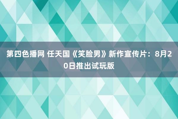 第四色播网 任天国《笑脸男》新作宣传片：8月20日推出试玩版