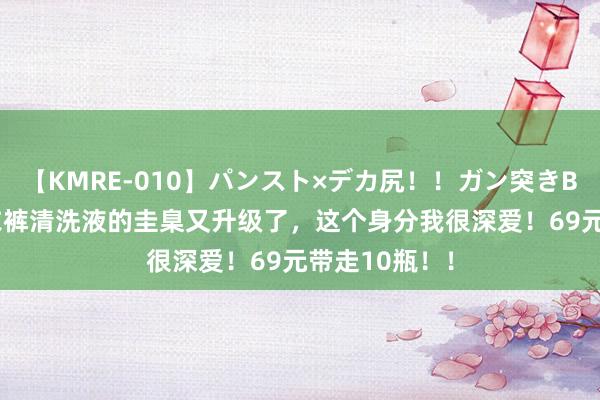 【KMRE-010】パンスト×デカ尻！！ガン突きBEST 我挑内衣裤清洗液的圭臬又升级了，这个身分我很深爱！69元带走10瓶！！