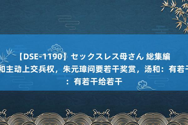 【DSE-1190】セックスレス母さん 総集編 62岁汤和主动上交兵权，朱元璋问要若干奖赏，汤和：有若干给若干