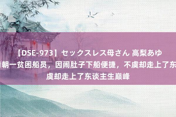 【DSE-973】セックスレス母さん 高梨あゆみ 故事：清朝一贫困船员，因闹肚子下船便捷，不虞却走上了东谈主生巅峰