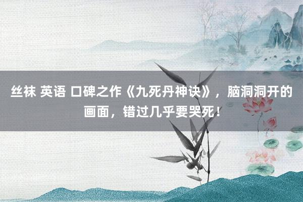 丝袜 英语 口碑之作《九死丹神诀》，脑洞洞开的画面，错过几乎要哭死！