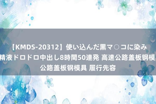 【KMDS-20312】使い込んだ黒マ○コに染み渡る息子の精液ドロドロ中出し8時間50連発 高速公路盖板钢模具 履行先容