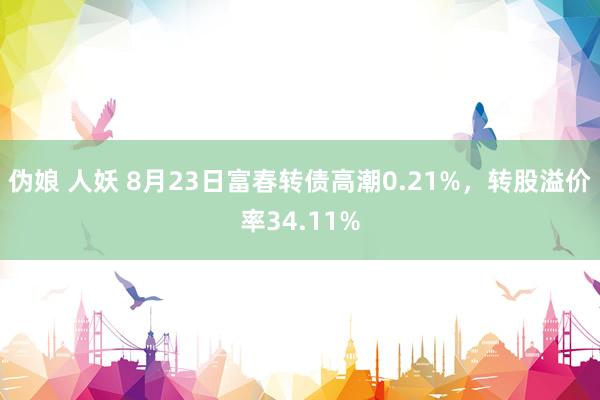 伪娘 人妖 8月23日富春转债高潮0.21%，转股溢价率34.11%