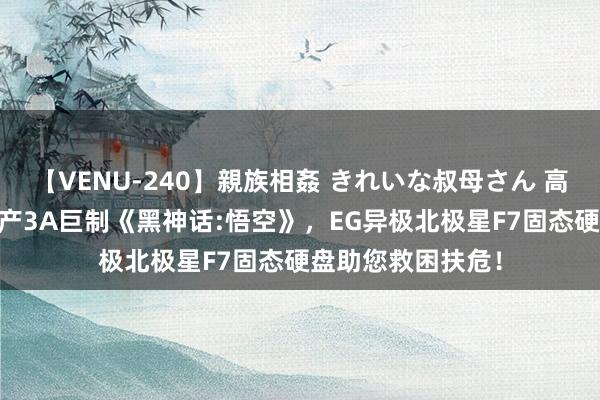 【VENU-240】親族相姦 きれいな叔母さん 高梨あゆみ 畅玩国产3A巨制《黑神话:悟空》，EG异极北极星F7固态硬盘助您救困扶危！