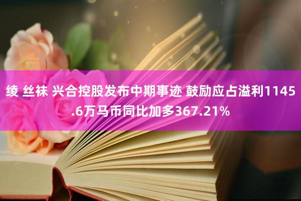 绫 丝袜 兴合控股发布中期事迹 鼓励应占溢利1145.6万马币同比加多367.21%