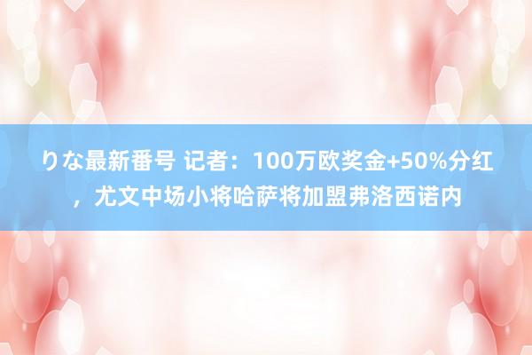 りな最新番号 记者：100万欧奖金+50%分红，尤文中场小将哈萨将加盟弗洛西诺内