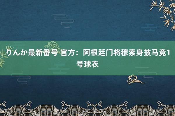 りんか最新番号 官方：阿根廷门将穆索身披马竞1号球衣