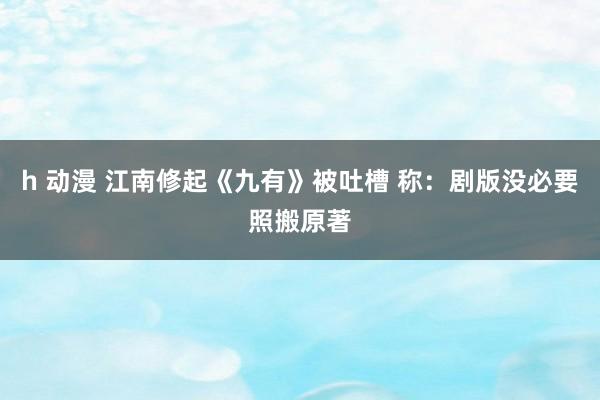 h 动漫 江南修起《九有》被吐槽 称：剧版没必要照搬原著