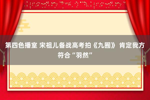 第四色播室 宋祖儿备战高考拍《九囿》 肯定我方符合“羽然”