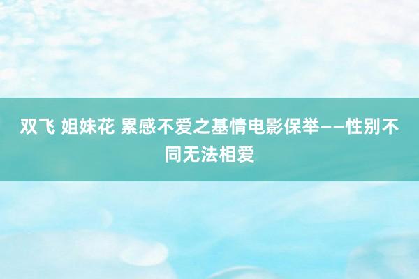 双飞 姐妹花 累感不爱之基情电影保举——性别不同无法相爱