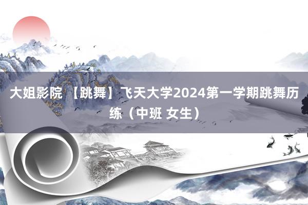 大姐影院 【跳舞】飞天大学2024第一学期跳舞历练（中班 女生）