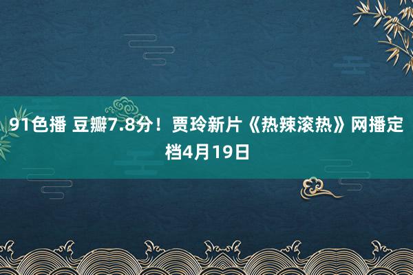 91色播 豆瓣7.8分！贾玲新片《热辣滚热》网播定档4月19日