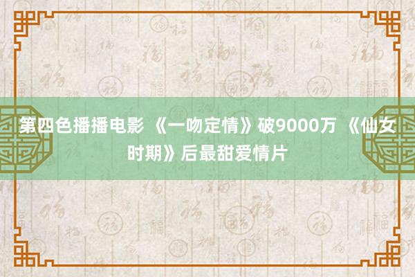 第四色播播电影 《一吻定情》破9000万 《仙女时期》后最甜爱情片