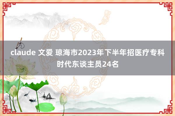 claude 文爱 琼海市2023年下半年招医疗专科时代东谈主员24名