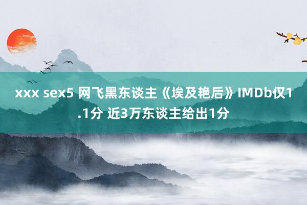 xxx sex5 网飞黑东谈主《埃及艳后》IMDb仅1.1分 近3万东谈主给出1分