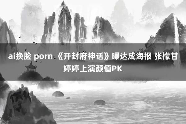 ai换脸 porn 《开封府神话》曝达成海报 张檬甘婷婷上演颜值PK