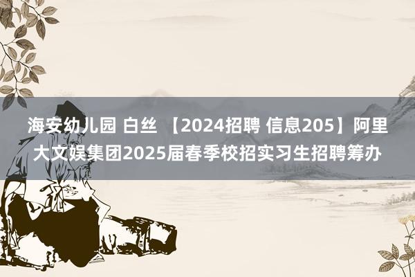 海安幼儿园 白丝 【2024招聘 信息205】阿里大文娱集团2025届春季校招实习生招聘筹办