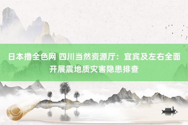 日本撸全色网 四川当然资源厅：宜宾及左右全面开展震地质灾害隐患排查