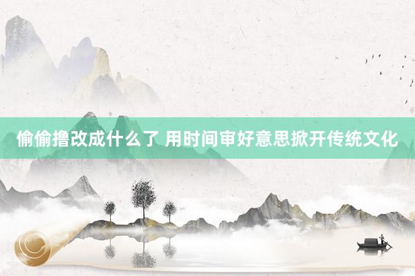 偷偷撸改成什么了 用时间审好意思掀开传统文化